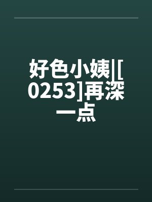 好色小姨|[0253]再深一点by佚名