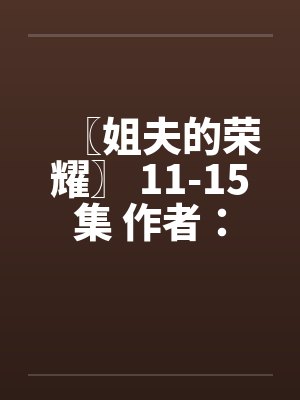 〖姐夫的荣耀〗 11-15集 作者:小手by佚名