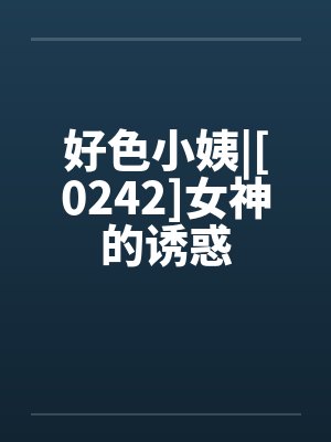 好色小姨|[0242]女神的诱惑by佚名