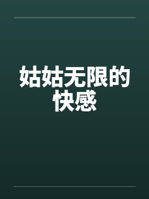 姑姑无限的快感by佚名笔趣阁无弹窗