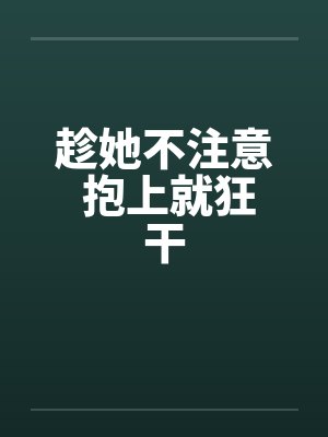 趁她不注意 抱上就狂干by佚名笔趣阁无弹窗