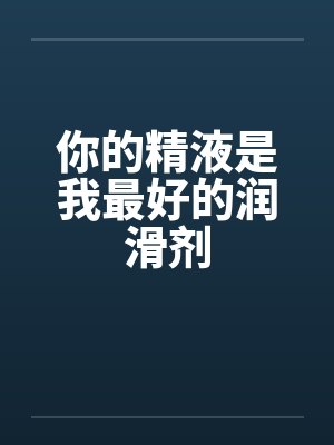 你的精液是我最好的润滑剂by佚名笔趣阁无弹窗
