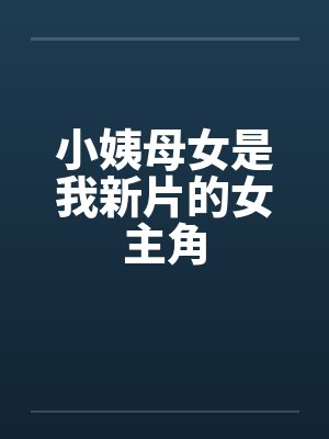 小姨母女是我新片的女主角by佚名笔趣阁无弹窗