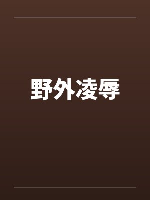 野外凌辱by佚名笔趣阁无弹窗