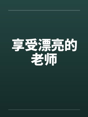 享受漂亮的老师笔趣阁无弹窗