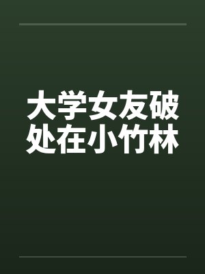 大学女友破处在小竹林by佚名
