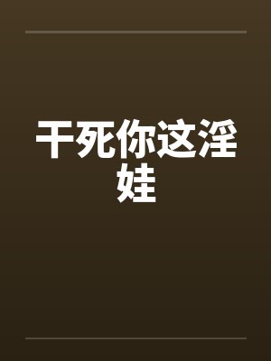 干死你这淫娃by佚名笔趣阁无弹窗