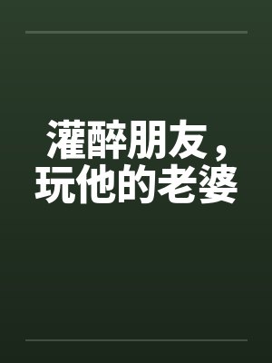 灌醉朋友,玩他的老婆
