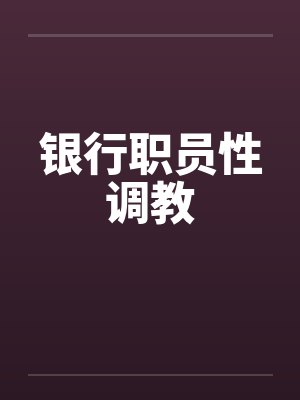 银行职员性调教by佚名笔趣阁无弹窗