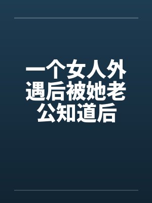 一个女人外遇后被她老公知道后by佚名笔趣阁无弹窗
