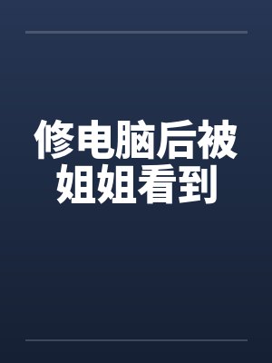 修电脑后被姐姐看到by佚名