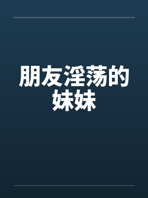朋友淫荡的妹妹