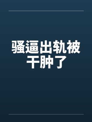 骚逼出轨被干肿了