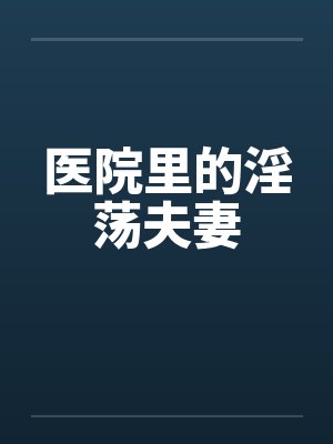 医院里的淫荡夫妻by佚名笔趣阁无弹窗