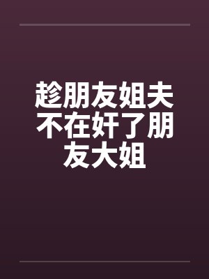 趁朋友姐夫不在奸了朋友大姐by佚名