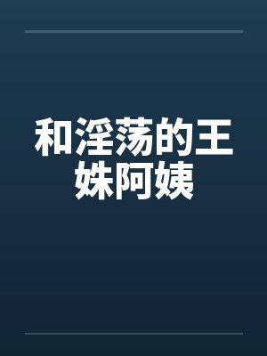 和淫荡的王姝阿姨by佚名