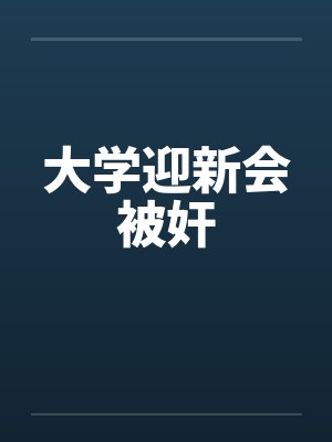 大学迎新会被奸笔趣阁无弹窗