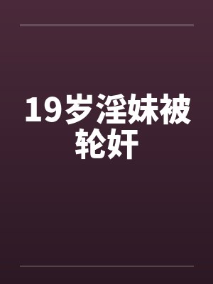 19岁淫妹被轮奸