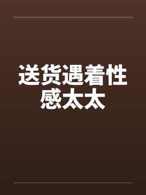 送货遇着性感太太by佚名