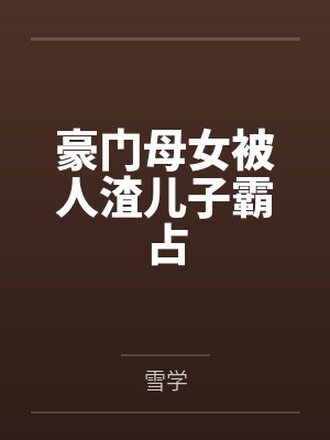 豪门母女被人渣儿子霸占by雪学笔趣阁无弹窗