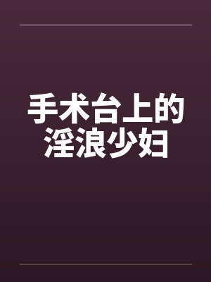 手术台上的淫浪少妇