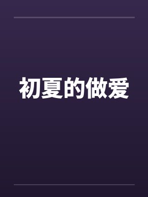 初夏的做爱笔趣阁无弹窗