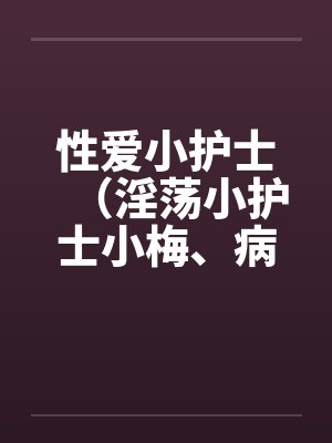 性爱小护士（淫荡小护士小梅、病房春意 ）by佚名