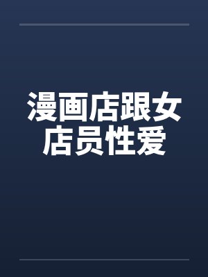 漫画店跟女店员性爱by佚名笔趣阁无弹窗