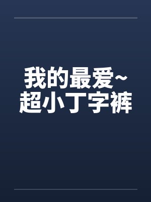 我的最爱~超小丁字裤笔趣阁无弹窗
