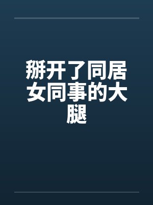 掰开了同居女同事的大腿by佚名