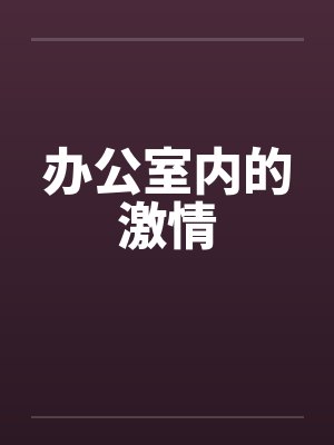 办公室内的激情by佚名笔趣阁无弹窗