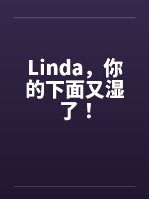 Linda，你的下面又湿了！by佚名