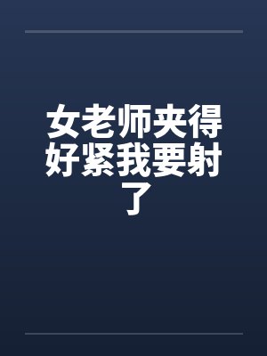 女老师夹得好紧我要射了by佚名笔趣阁无弹窗