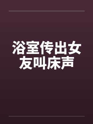 浴室传出女友叫床声