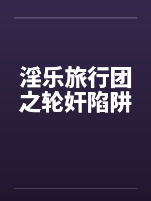 淫乐旅行团之轮奸陷阱by佚名