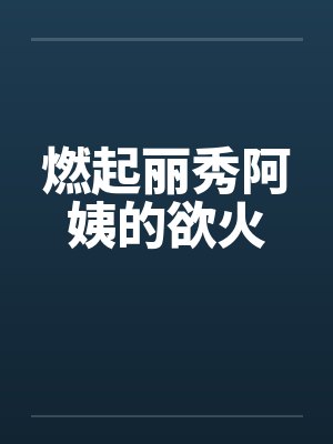 燃起丽秀阿姨的欲火by佚名笔趣阁无弹窗