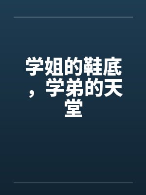 学姐的鞋底,学弟的天堂笔趣阁无弹窗