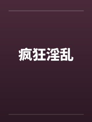 疯狂淫乱by佚名笔趣阁无弹窗