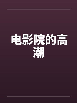 电影院的高潮by佚名笔趣阁无弹窗