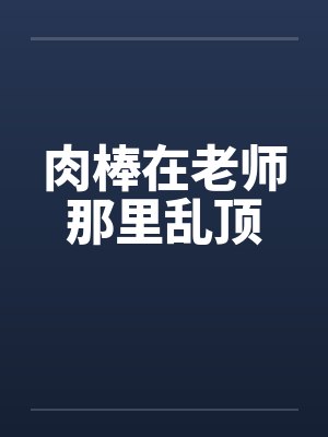 肉棒在老师那里乱顶笔趣阁无弹窗
