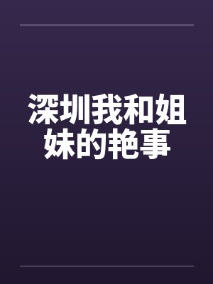 深圳我和姐妹的艳事by佚名笔趣阁无弹窗