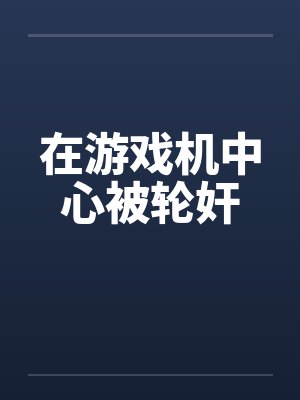在游戏机中心被轮奸
