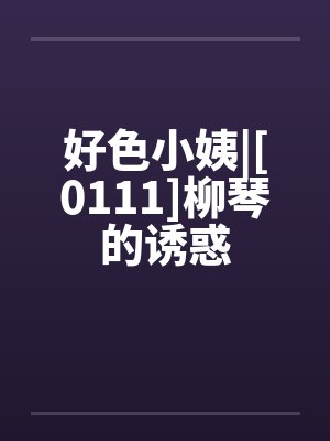 好色小姨|[0111]柳琴的诱惑by佚名