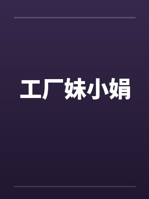 工厂妹小娟by佚名笔趣阁无弹窗