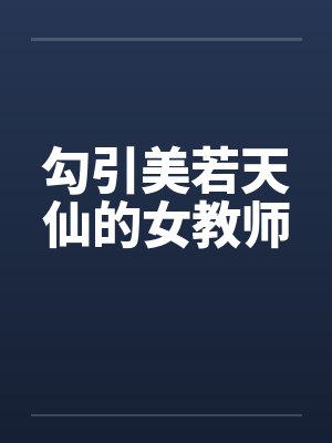 勾引美若天仙的女教师笔趣阁无弹窗