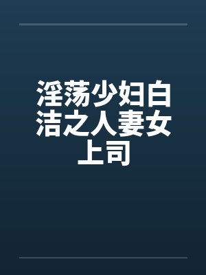 淫荡少妇白洁之人妻女上司