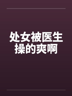处女被医生操的爽啊by佚名笔趣阁无弹窗