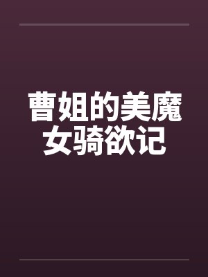曹姐的美魔女骑欲记笔趣阁无弹窗