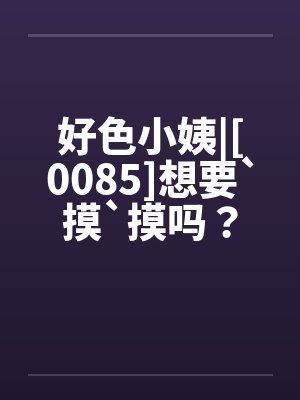 好色小姨|[0085]想要`摸`摸吗？