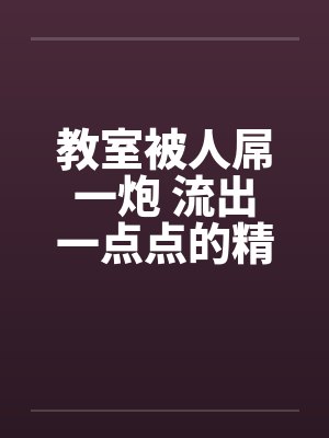 教室被人屌一炮 流出一点点的精液